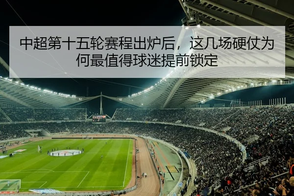 中超第十五轮赛程出炉后，这几场硬仗为何最值得球迷提前锁定