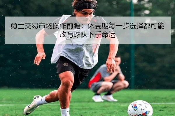 勇士交易市场操作前瞻：休赛期每一步选择都可能改写球队下季命运 - yuntiyu